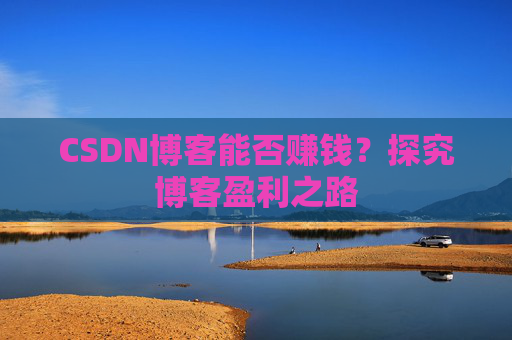 CSDN博客能否赚钱？探究博客盈利之路