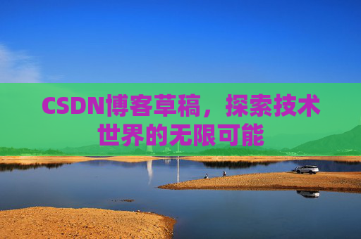 CSDN博客草稿，探索技术世界的无限可能